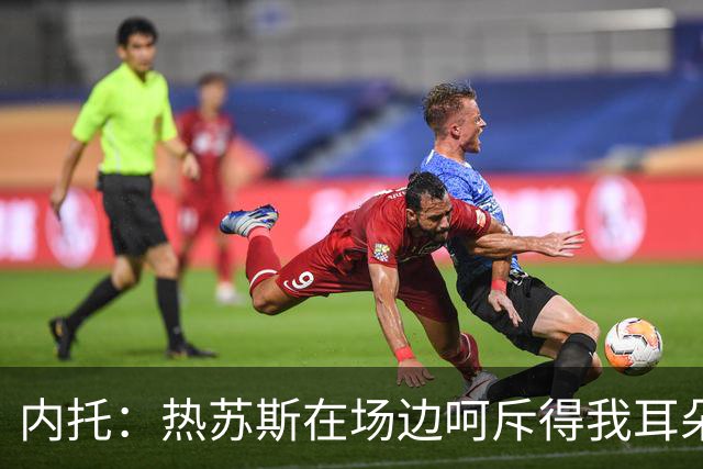 内托：热苏斯在场边呵斥得我耳朵都快冒烟了，但我依然乐在其中