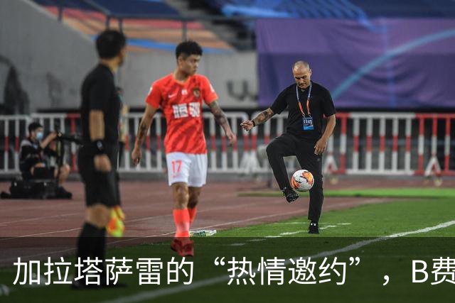 加拉塔萨雷的“热情邀约”，B费能否转身加盟？