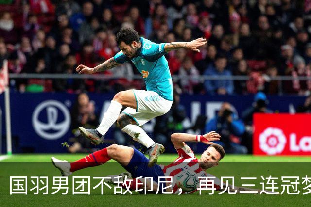 国羽男团不敌印尼，再见三连冠梦，银牌为伴
