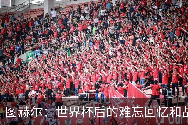 图赫尔：世界杯后的难忘回忆和战斗之心