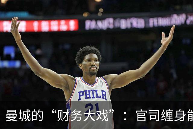 曼城的“财务大戏”：官司缠身能否逆风翻盘？