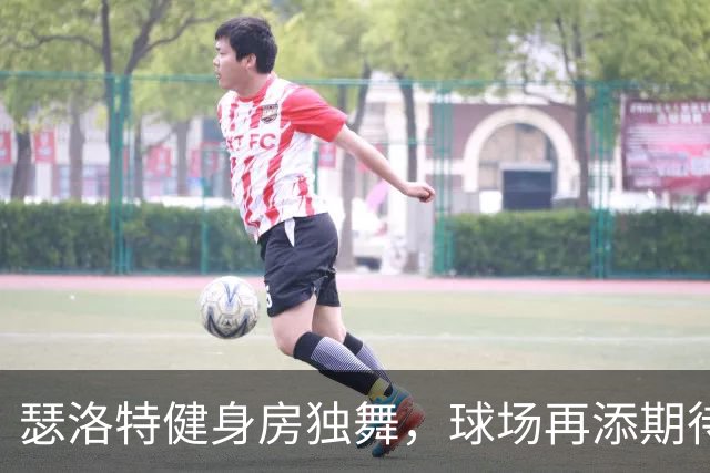 瑟洛特健身房独舞，球场再添期待
