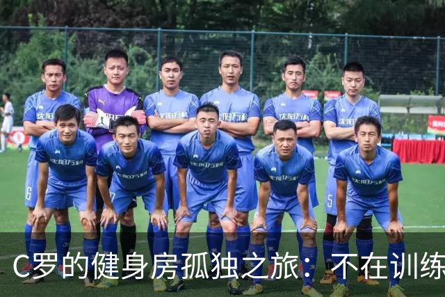 C罗的健身房孤独之旅：不在训练场上的“神秘行动